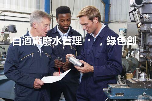 “白酒廠廢水管理，綠色創(chuàng)新，助力環(huán)保新篇章”